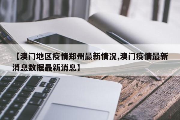 【澳门地区疫情郑州最新情况,澳门疫情最新消息数据最新消息】