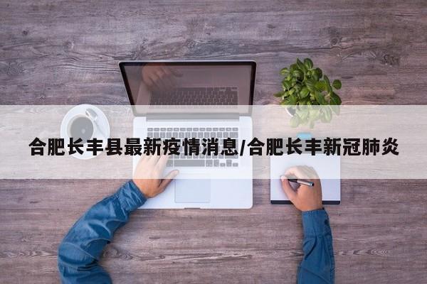 合肥长丰县最新疫情消息/合肥长丰新冠肺炎