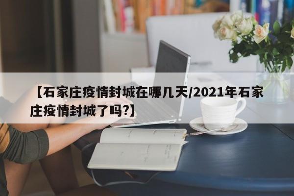 【石家庄疫情封城在哪几天/2021年石家庄疫情封城了吗?】