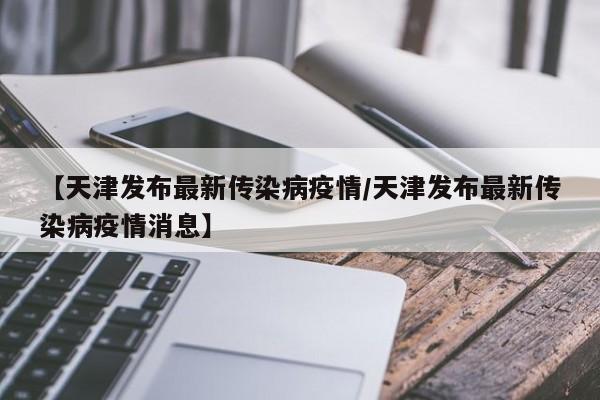 【天津发布最新传染病疫情/天津发布最新传染病疫情消息】