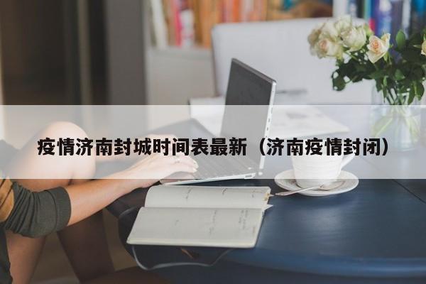 疫情济南封城时间表最新(济南疫情封闭)
