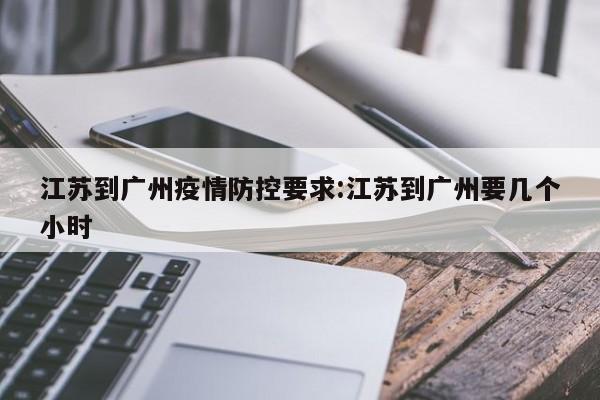 江苏到广州疫情防控要求:江苏到广州要几个小时