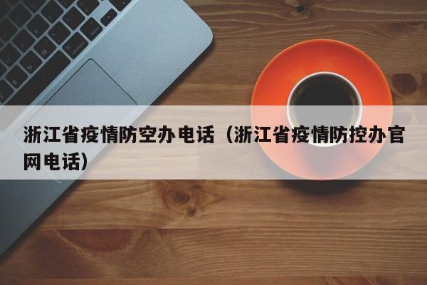 浙江省疫情防空办电话(浙江省疫情防控办官网电话)