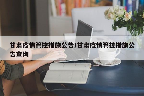 甘肃疫情管控措施公告/甘肃疫情管控措施公告查询