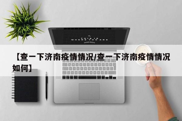 【查一下济南疫情情况/查一下济南疫情情况如何】