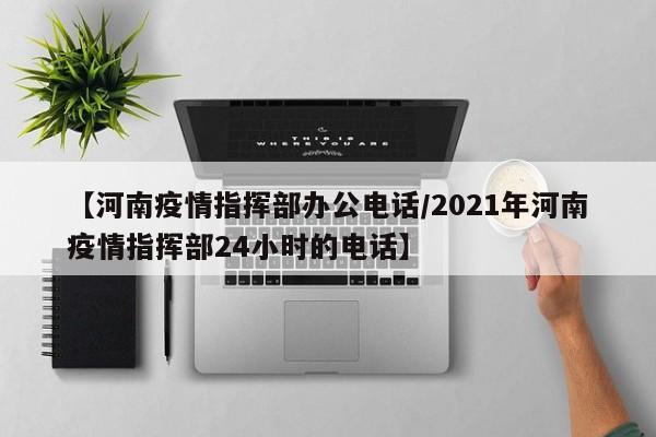 【河南疫情指挥部办公电话/2021年河南疫情指挥部24小时的电话】