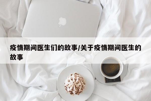 疫情期间医生们的故事/关于疫情期间医生的故事