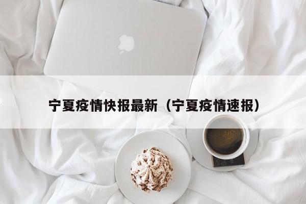 宁夏疫情快报最新(宁夏疫情速报)