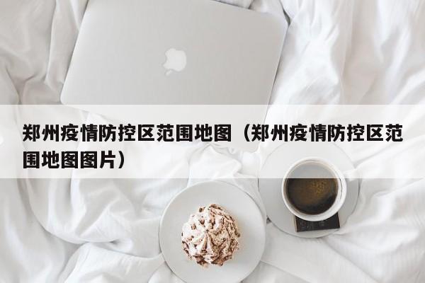 郑州疫情防控区范围地图(郑州疫情防控区范围地图图片)