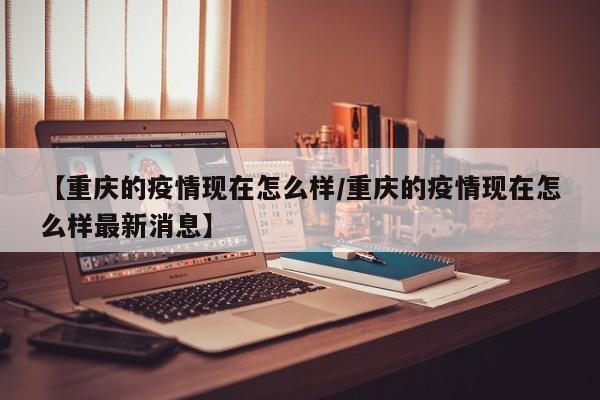 【重庆的疫情现在怎么样/重庆的疫情现在怎么样最新消息】