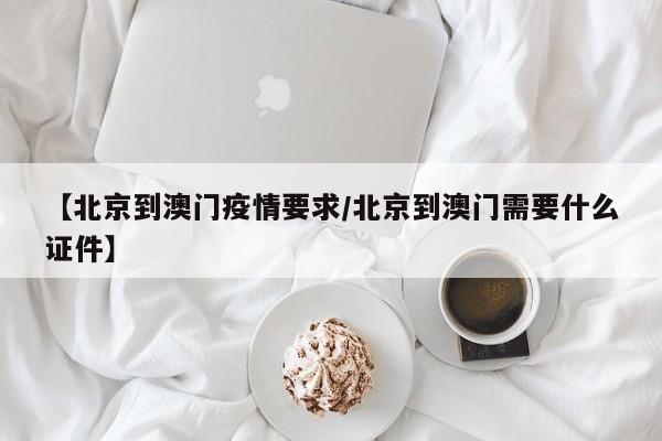 【北京到澳门疫情要求/北京到澳门需要什么证件】