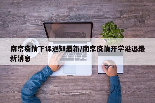南京疫情下课通知最新/南京疫情开学延迟最新消息