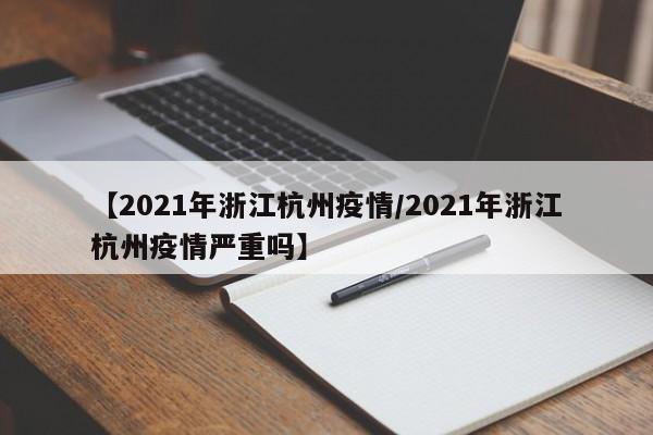 【2021年浙江杭州疫情/2021年浙江杭州疫情严重吗】
