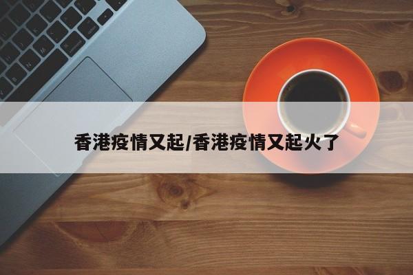 香港疫情又起/香港疫情又起火了