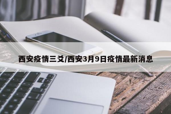 西安疫情三爻/西安3月9日疫情最新消息