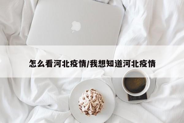 怎么看河北疫情/我想知道河北疫情