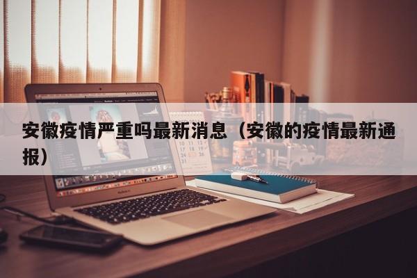 安徽疫情严重吗最新消息(安徽的疫情最新通报)