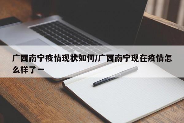 广西南宁疫情现状如何/广西南宁现在疫情怎么样了一
