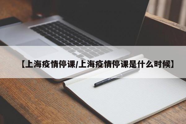 【上海疫情停课/上海疫情停课是什么时候】