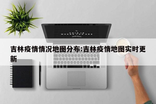 吉林疫情情况地图分布:吉林疫情地图实时更新