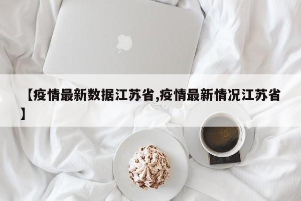 【疫情最新数据江苏省,疫情最新情况江苏省】