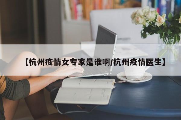 【杭州疫情女专家是谁啊/杭州疫情医生】
