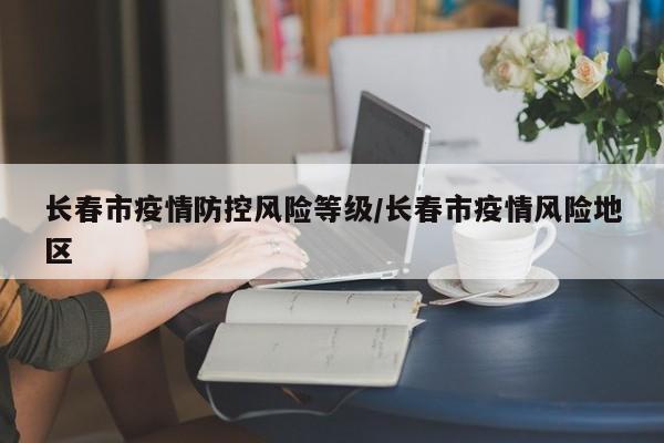 长春市疫情防控风险等级/长春市疫情风险地区