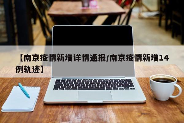 【南京疫情新增详情通报/南京疫情新增14例轨迹】