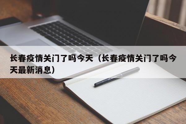 长春疫情关门了吗今天(长春疫情关门了吗今天最新消息)
