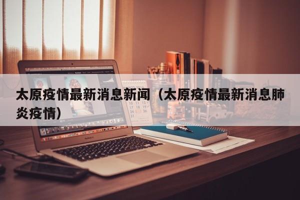 太原疫情最新消息新闻(太原疫情最新消息肺炎疫情)