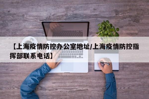 【上海疫情防控办公室地址/上海疫情防控指挥部联系电话】