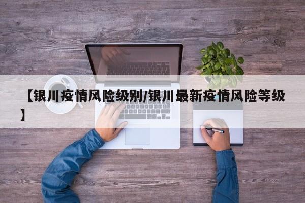 【银川疫情风险级别/银川最新疫情风险等级】