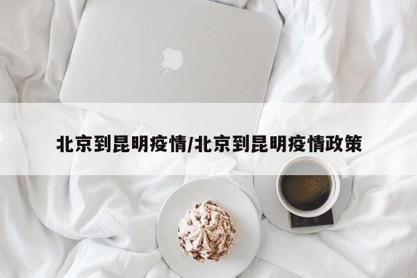 北京到昆明疫情/北京到昆明疫情政策