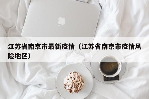 江苏省南京市最新疫情(江苏省南京市疫情风险地区)