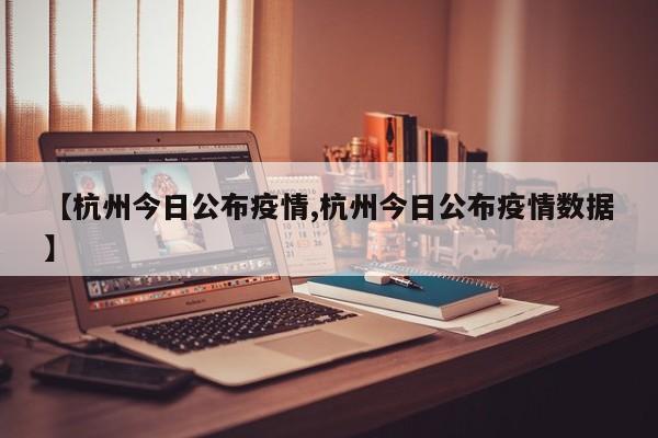 【杭州今日公布疫情,杭州今日公布疫情数据】