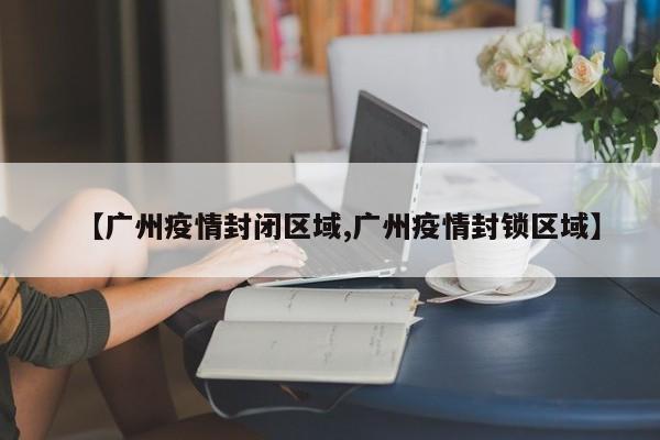 【广州疫情封闭区域,广州疫情封锁区域】