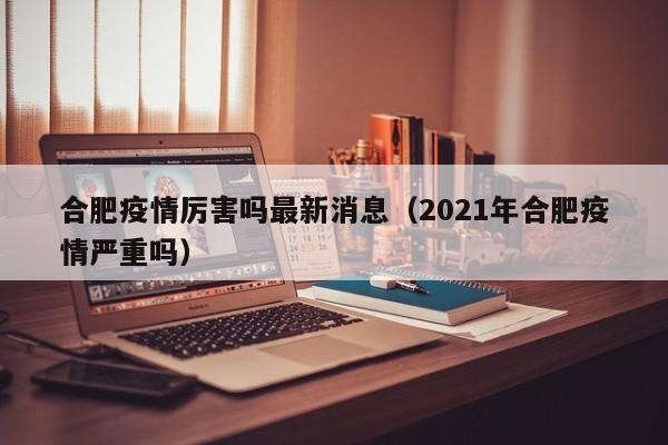 合肥疫情厉害吗最新消息(2021年合肥疫情严重吗)