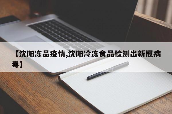 【沈阳冻品疫情,沈阳冷冻食品检测出新冠病毒】