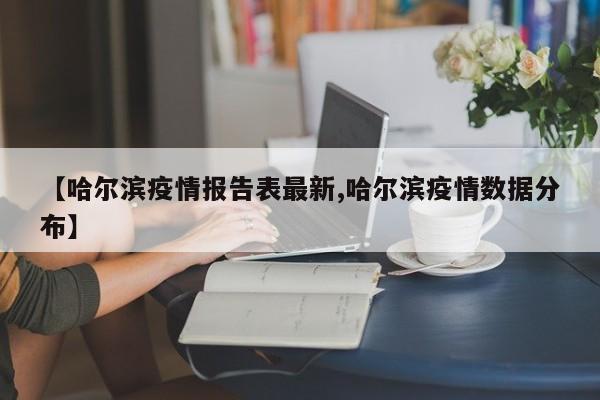 【哈尔滨疫情报告表最新,哈尔滨疫情数据分布】