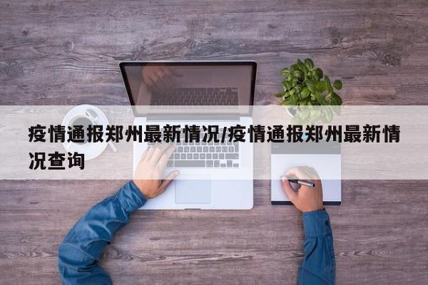 疫情通报郑州最新情况/疫情通报郑州最新情况查询