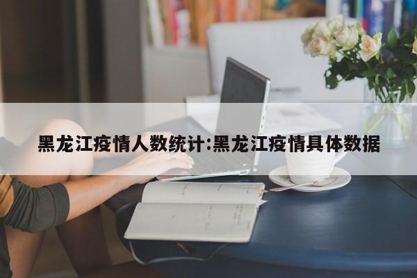 黑龙江疫情人数统计:黑龙江疫情具体数据