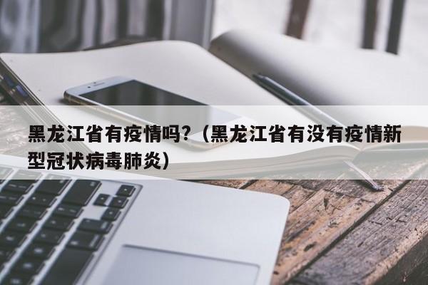 黑龙江省有疫情吗?(黑龙江省有没有疫情新型冠状病毒肺炎)