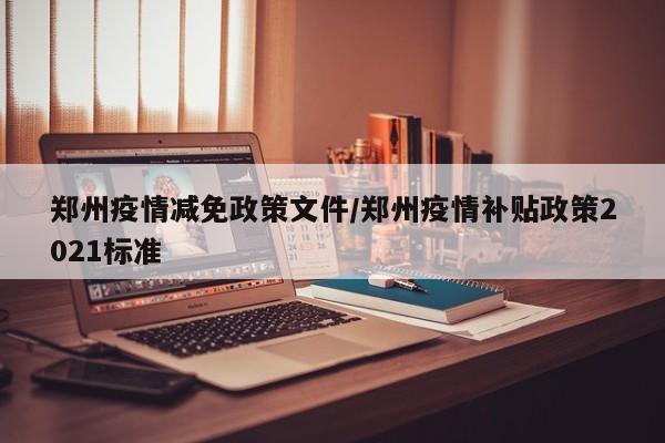 郑州疫情减免政策文件/郑州疫情补贴政策2021标准