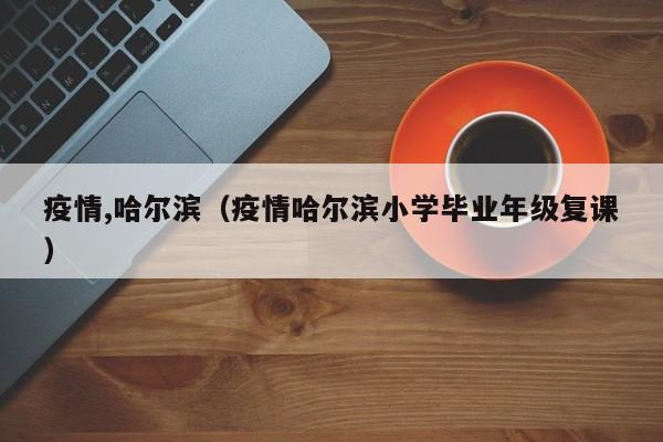 疫情,哈尔滨(疫情哈尔滨小学毕业年级复课)