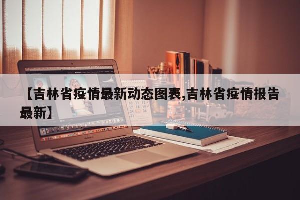【吉林省疫情最新动态图表,吉林省疫情报告最新】