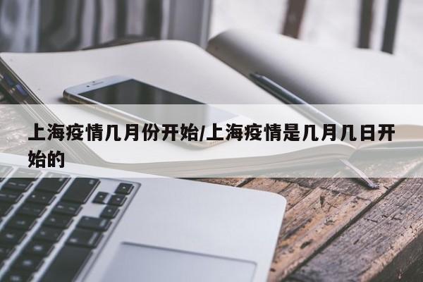 上海疫情几月份开始/上海疫情是几月几日开始的