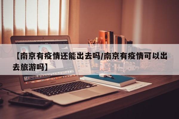 【南京有疫情还能出去吗/南京有疫情可以出去旅游吗】