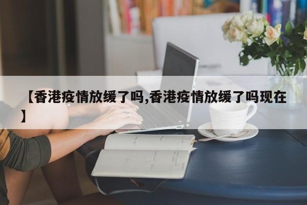 【香港疫情放缓了吗,香港疫情放缓了吗现在】