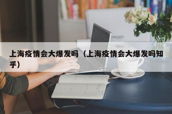 上海疫情会大爆发吗(上海疫情会大爆发吗知乎)