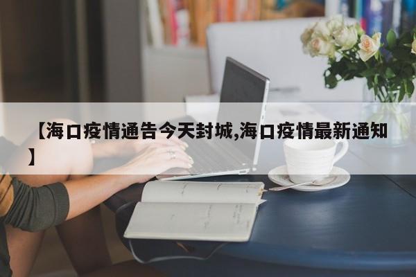 【海口疫情通告今天封城,海口疫情最新通知】